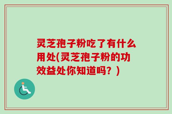 灵芝孢子粉吃了有什么用处(灵芝孢子粉的功效益处你知道吗？)