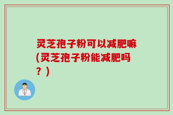 灵芝孢子粉可以减肥嘛(灵芝孢子粉能减肥吗？)