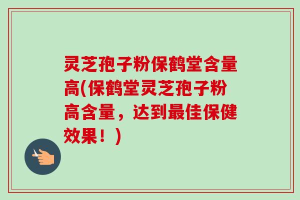 灵芝孢子粉保鹤堂含量高(保鹤堂灵芝孢子粉高含量,达到佳保健效果!) 灵芝孢子粉保鹤堂含量高(保鹤堂灵芝孢子粉高含量,达到佳保健效果!)