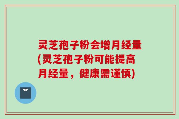 灵芝孢子粉会增月经量(灵芝孢子粉可能提高月经量，健康需谨慎)
