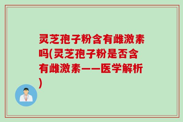 灵芝孢子粉含有雌激素吗(灵芝孢子粉是否含有雌激素——医学解析)