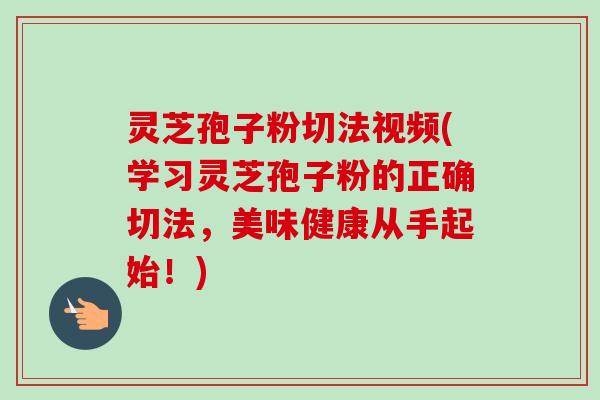 灵芝孢子粉切法视频(学习灵芝孢子粉的正确切法，美味健康从手起始！)