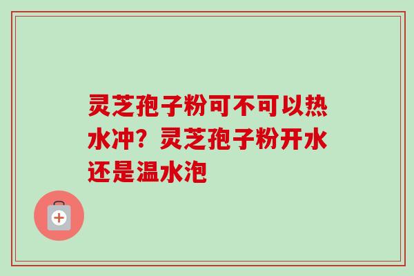 灵芝孢子粉可不可以热水冲？灵芝孢子粉开水还是温水泡