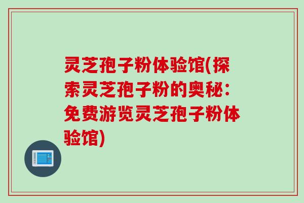 灵芝孢子粉体验馆(探索灵芝孢子粉的奥秘：免费游览灵芝孢子粉体验馆)