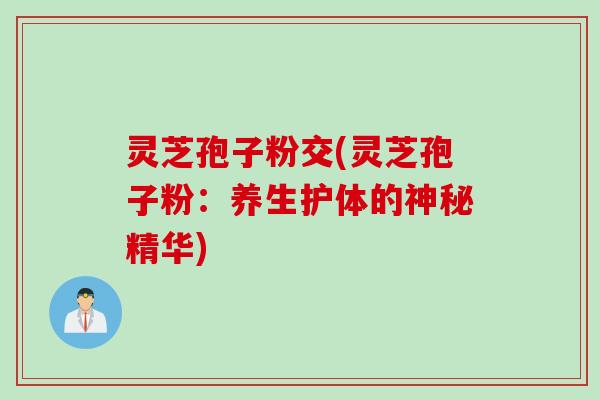 灵芝孢子粉交(灵芝孢子粉：养生护体的神秘精华)