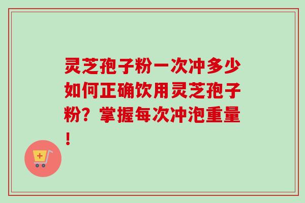 灵芝孢子粉一次冲多少如何正确饮用灵芝孢子粉？掌握每次冲泡重量！