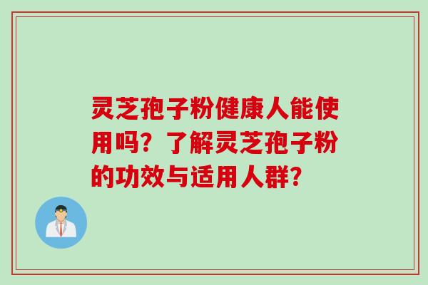 灵芝孢子粉健康人能使用吗？了解灵芝孢子粉的功效与适用人群？