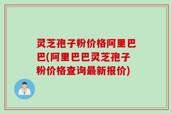 灵芝孢子粉价格阿里巴巴(阿里巴巴灵芝孢子粉价格查询新报价)