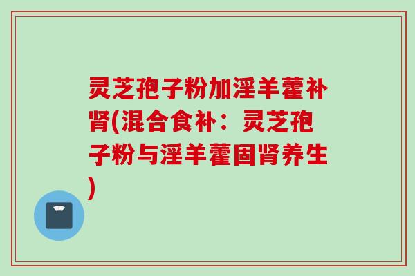 灵芝孢子粉加淫羊藿补肾(混合食补：灵芝孢子粉与淫羊藿固肾养生)