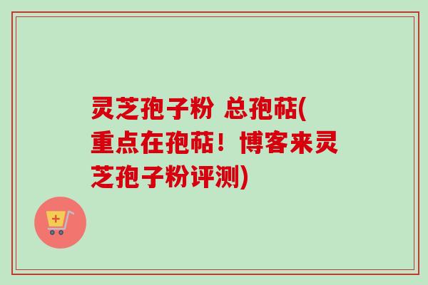 灵芝孢子粉 总孢萜(重点在孢萜！博客来灵芝孢子粉评测)