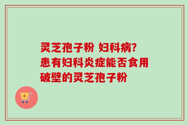 灵芝孢子粉 妇科病？患有妇科炎症能否食用破壁的灵芝孢子粉