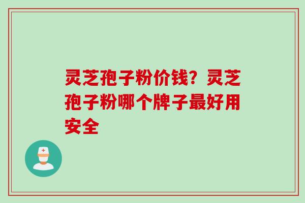 灵芝孢子粉价钱？灵芝孢子粉哪个牌子最好用安全