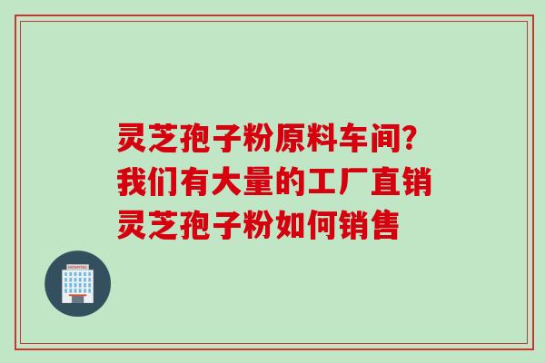 灵芝孢子粉原料车间？我们有大量的工厂直销灵芝孢子粉如何销售