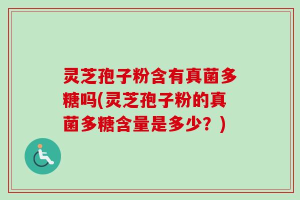 灵芝孢子粉含有真菌多糖吗(灵芝孢子粉的真菌多糖含量是多少？)