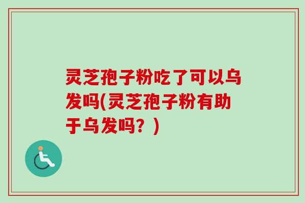 灵芝孢子粉吃了可以乌发吗(灵芝孢子粉有助于乌发吗？)