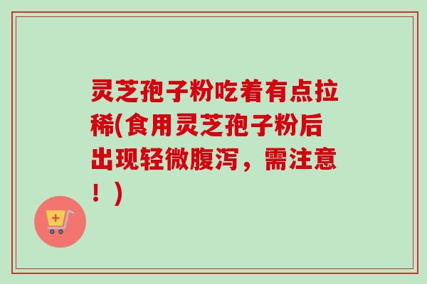 灵芝孢子粉吃着有点拉稀(食用灵芝孢子粉后出现轻微腹泻，需注意！)