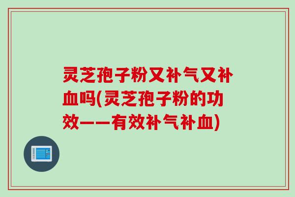 灵芝孢子粉又又补吗(灵芝孢子粉的功效——有效补)