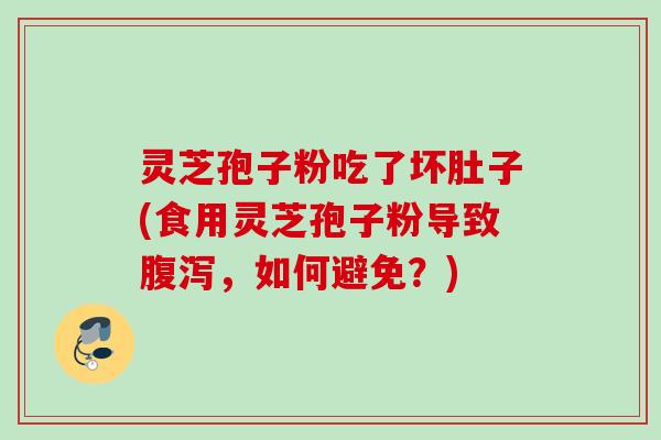 灵芝孢子粉吃了坏肚子(食用灵芝孢子粉导致腹泻，如何避免？)