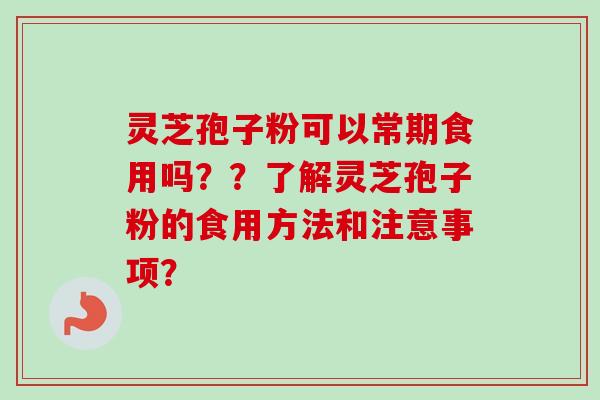 灵芝孢子粉可以常期食用吗？？了解灵芝孢子粉的食用方法和注意事项？