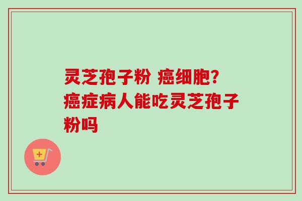 灵芝孢子粉 细胞？症人能吃灵芝孢子粉吗