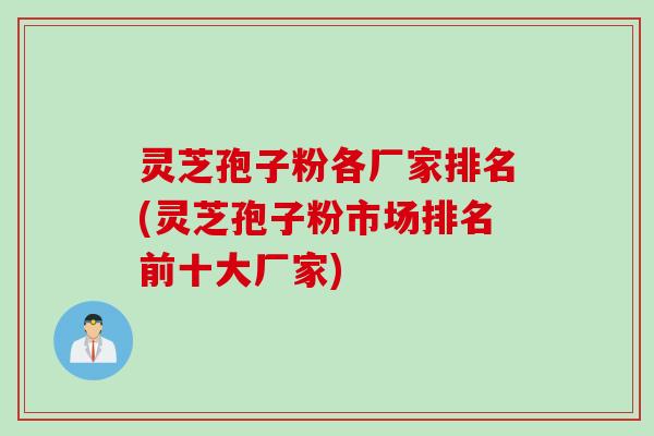 灵芝孢子粉各厂家排名(灵芝孢子粉市场排名前十大厂家)