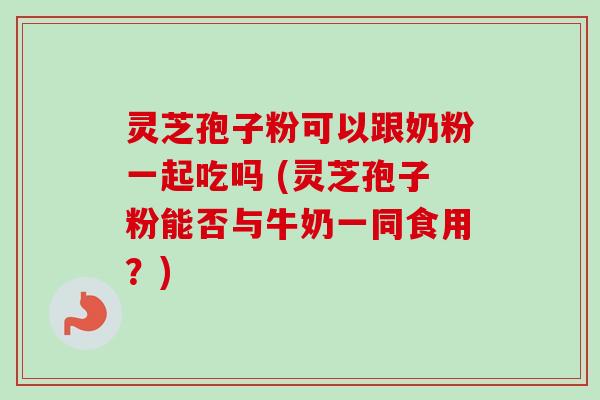 灵芝孢子粉可以跟奶粉一起吃吗 (灵芝孢子粉能否与牛奶一同食用？)