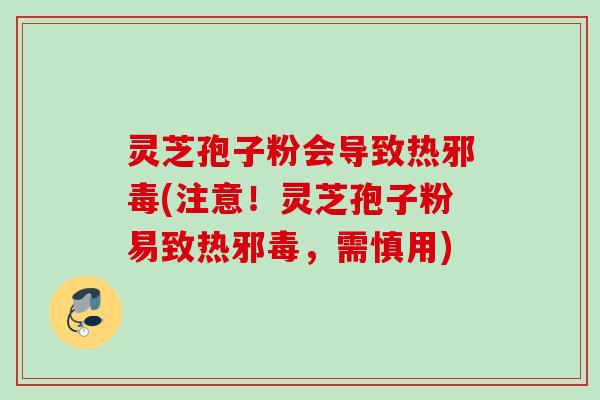 灵芝孢子粉会导致热邪毒(注意！灵芝孢子粉易致热邪毒，需慎用)