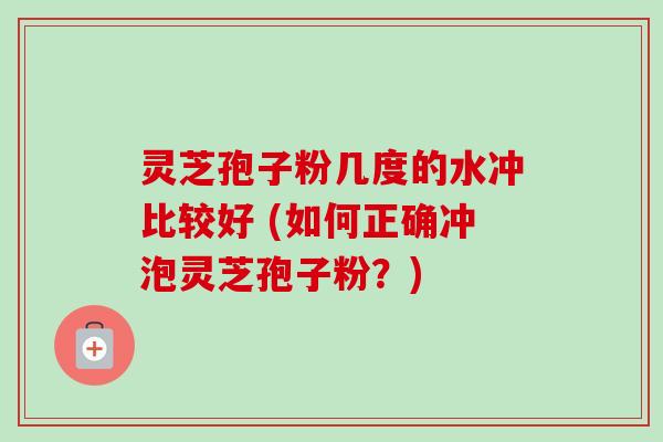 灵芝孢子粉几度的水冲比较好 (如何正确冲泡灵芝孢子粉？)