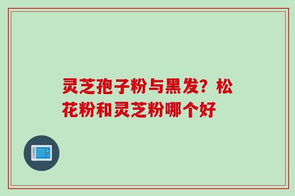 灵芝孢子粉与黑发？松花粉和灵芝粉哪个好