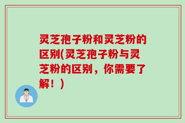 灵芝孢子粉和灵芝粉的区别(灵芝孢子粉与灵芝粉的区别，你需要了解！)