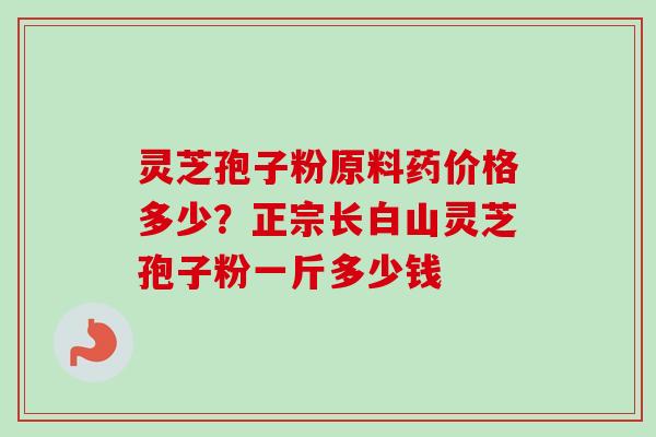 灵芝孢子粉原料药价格多少？正宗长白山灵芝孢子粉一斤多少钱
