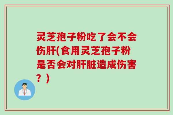 灵芝孢子粉吃了会不会伤(食用灵芝孢子粉是否会对造成伤害?) 灵芝孢子粉吃了会不会伤(食用灵芝孢子粉是否会对造成伤害?)