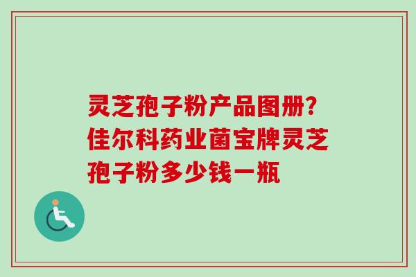灵芝孢子粉产品图册？佳尔科药业菌宝牌灵芝孢子粉多少钱一瓶