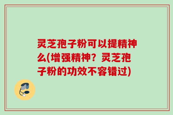 灵芝孢子粉可以提精神么(增强精神？灵芝孢子粉的功效不容错过)