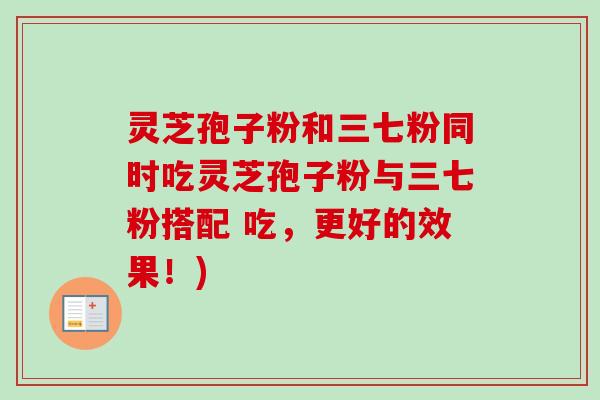 灵芝孢子粉和三七粉同时吃灵芝孢子粉与三七粉搭配 吃，更好的效果！)