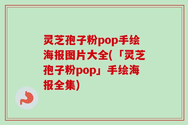 灵芝孢子粉pop手绘海报图片大全(「灵芝孢子粉pop」手绘海报全集)