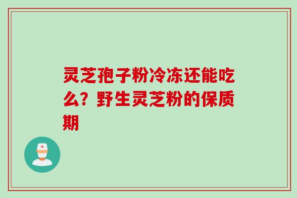 灵芝孢子粉冷冻还能吃么?野生灵芝粉的保质期 灵芝孢子粉冷冻还能吃么?野生灵芝粉的保质期