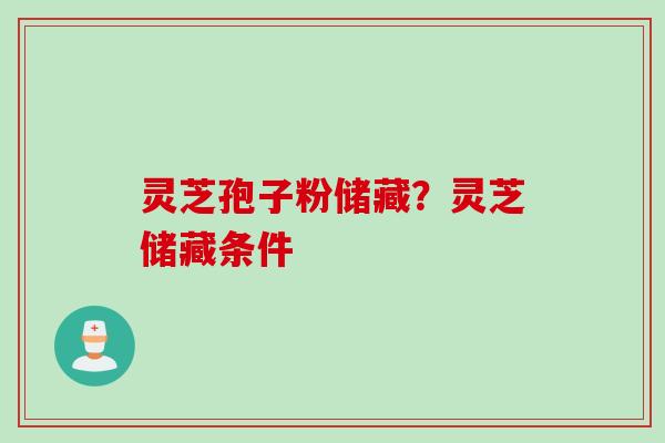 灵芝孢子粉储藏？灵芝储藏条件
