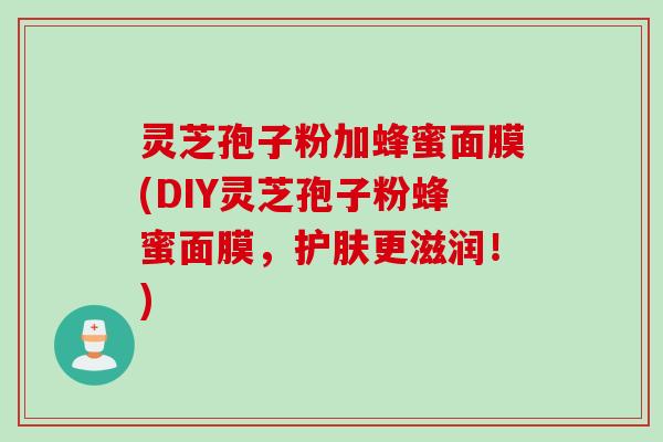 灵芝孢子粉加蜂蜜面膜(DIY灵芝孢子粉蜂蜜面膜，护肤更滋润！)