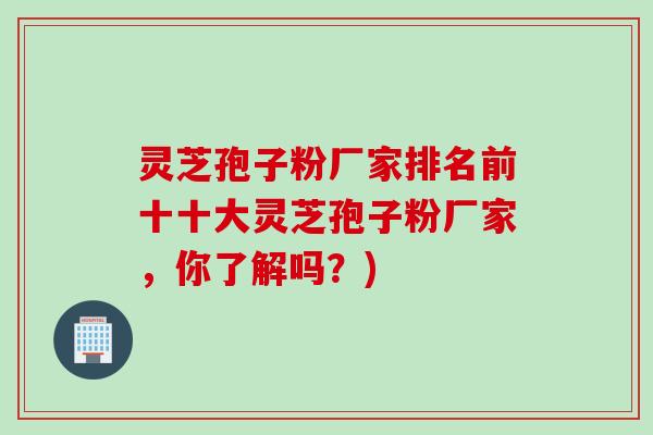 灵芝孢子粉厂家排名前十十大灵芝孢子粉厂家，你了解吗？)