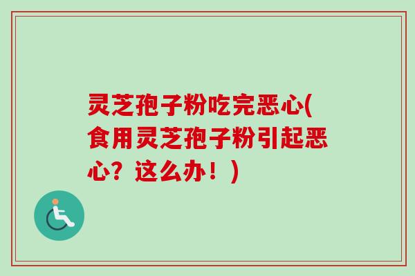 灵芝孢子粉吃完恶心(食用灵芝孢子粉引起恶心？这么办！)