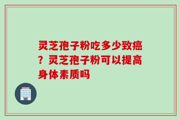 灵芝孢子粉吃多少致癌？灵芝孢子粉可以提高身体素质吗