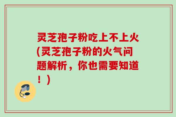 灵芝孢子粉吃上不上火(灵芝孢子粉的火气问题解析，你也需要知道！)