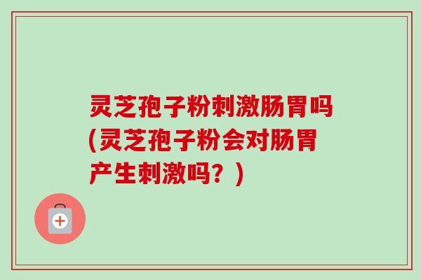 灵芝孢子粉刺激肠胃吗(灵芝孢子粉会对肠胃产生刺激吗？)