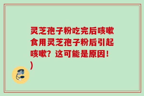 灵芝孢子粉吃完后咳嗽食用灵芝孢子粉后引起咳嗽？这可能是原因！)