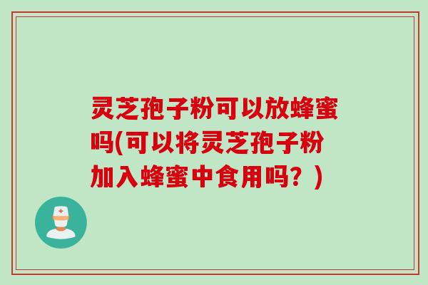 灵芝孢子粉可以放蜂蜜吗(可以将灵芝孢子粉加入蜂蜜中食用吗？)