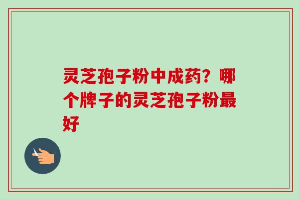 灵芝孢子粉中成药？哪个牌子的灵芝孢子粉最好