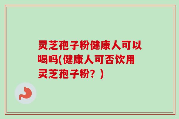 灵芝孢子粉健康人可以喝吗(健康人可否饮用灵芝孢子粉？)