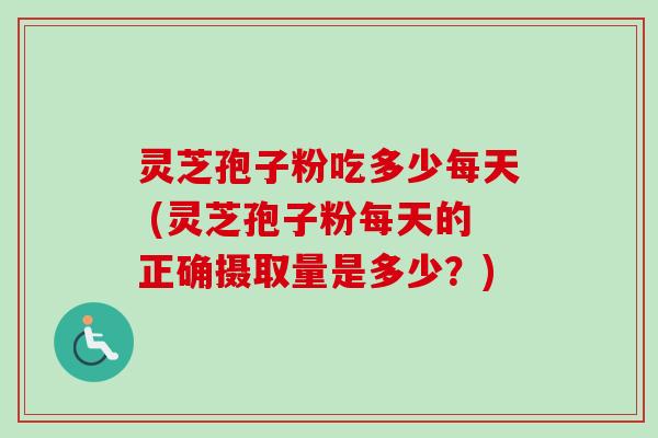 灵芝孢子粉吃多少每天 (灵芝孢子粉每天的正确摄取量是多少?) 灵芝孢子粉吃多少每天 (灵芝孢子粉每天的正确摄取量是多少?)