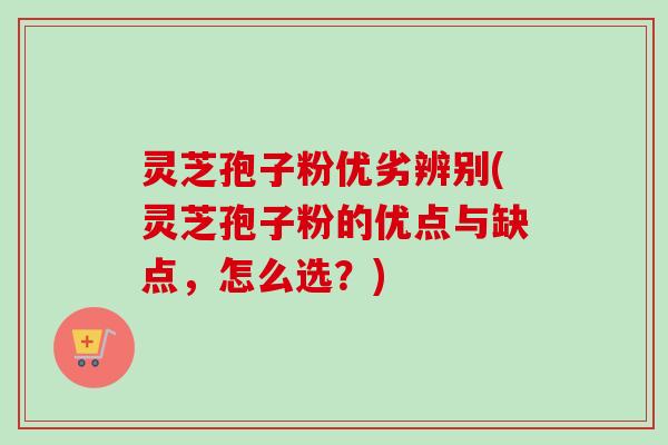 灵芝孢子粉优劣辨别(灵芝孢子粉的优点与缺点,怎么选?) 灵芝孢子粉优劣辨别(灵芝孢子粉的优点与缺点,怎么选?)